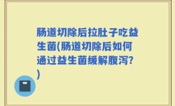 肠道切除后拉肚子吃益生菌(肠道切除后如何通过益生菌缓解腹泻？)