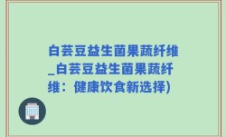 白芸豆益生菌果蔬纤维_白芸豆益生菌果蔬纤维：健康饮食新选择)