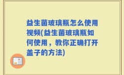 益生菌玻璃瓶怎么使用视频(益生菌玻璃瓶如何使用，教你正确打开盖子的方法)