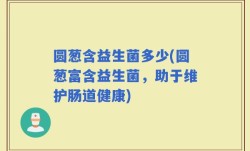 圆葱含益生菌多少(圆葱富含益生菌，助于维护肠道健康)