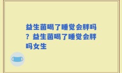 益生菌喝了睡觉会胖吗？益生菌喝了睡觉会胖吗女生