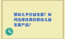 婴幼儿平价益生菌？如何选择优质的婴幼儿益生菌产品？