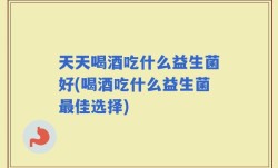 天天喝酒吃什么益生菌好(喝酒吃什么益生菌最佳选择)