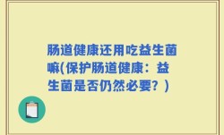肠道健康还用吃益生菌嘛(保护肠道健康：益生菌是否仍然必要？)