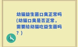 幼猫益生菌口臭正常吗(幼猫口臭是否正常，需要给幼猫吃益生菌吗？)