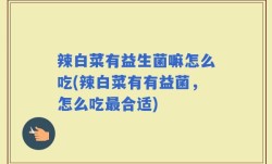 辣白菜有益生菌嘛怎么吃(辣白菜有有益菌，怎么吃最合适)