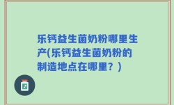 乐钙益生菌奶粉哪里生产(乐钙益生菌奶粉的制造地点在哪里？)