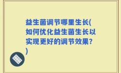 益生菌调节哪里生长(如何优化益生菌生长以实现更好的调节效果？)