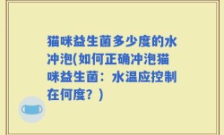 猫咪益生菌多少度的水冲泡(如何正确冲泡猫咪益生菌：水温应控制在何度？)