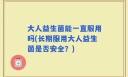 大人益生菌能一直服用吗(长期服用大人益生菌是否安全？)