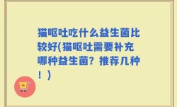 猫呕吐吃什么益生菌比较好(猫呕吐需要补充哪种益生菌？推荐几种！)