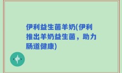 伊利益生菌羊奶(伊利推出羊奶益生菌，助力肠道健康)