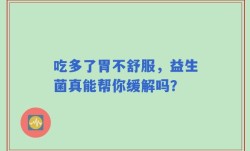 吃多了胃不舒服，益生菌真能帮你缓解吗？