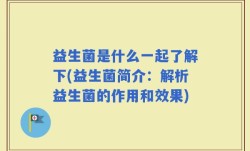 益生菌是什么一起了解下(益生菌简介：解析益生菌的作用和效果)