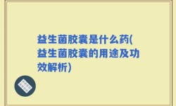 益生菌胶囊是什么药(益生菌胶囊的用途及功效解析)