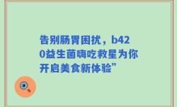告别肠胃困扰，b420益生菌嗨吃救星为你开启美食新体验”