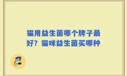 猫用益生菌哪个牌子最好？猫咪益生菌买哪种