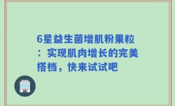 6星益生菌增肌粉果粒：实现肌肉增长的完美搭档，快来试试吧