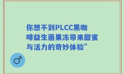 你想不到PLCC黑咖啡益生菌果冻带来甜蜜与活力的奇妙体验”