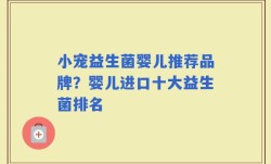小宠益生菌婴儿推荐品牌？婴儿进口十大益生菌排名
