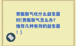 胃酸胀气吃什么益生菌好(胃酸胀气怎么办？推荐几种有效的益生菌！)