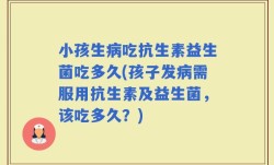 小孩生病吃抗生素益生菌吃多久(孩子发病需服用抗生素及益生菌，该吃多久？)