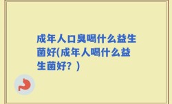 成年人口臭喝什么益生菌好(成年人喝什么益生菌好？)