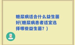 糖尿病适合什么益生菌好(糖尿病患者适宜选择哪些益生菌？)