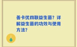 善卡优四联益生菌？详解益生菌的功效与使用方法？