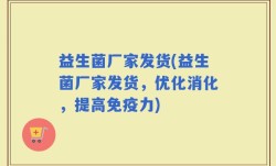 益生菌厂家发货(益生菌厂家发货，优化消化，提高免疫力)