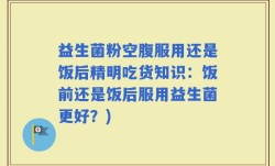 益生菌粉空腹服用还是饭后精明吃货知识：饭前还是饭后服用益生菌更好？)