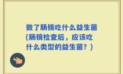 做了肠镜吃什么益生菌(肠镜检查后，应该吃什么类型的益生菌？)