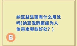 纳豆益生菌有什么用处吗(纳豆发酵菌能为人体带来哪些好处？)