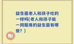 益生菌老人和孩子吃的一样吗(老人和孩子能一同服用的益生菌有哪些？)