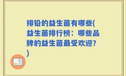 排铅的益生菌有哪些(益生菌排行榜：哪些品牌的益生菌最受欢迎？)