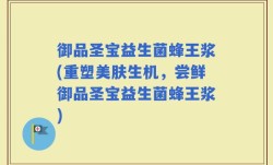 御品圣宝益生菌蜂王浆(重塑美肤生机，尝鲜御品圣宝益生菌蜂王浆)