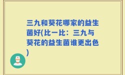 三九和葵花哪家的益生菌好(比一比：三九与葵花的益生菌谁更出色)