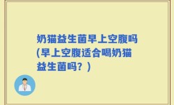 奶猫益生菌早上空腹吗(早上空腹适合喝奶猫益生菌吗？)