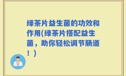 绿茶片益生菌的功效和作用(绿茶片搭配益生菌，助你轻松调节肠道！)