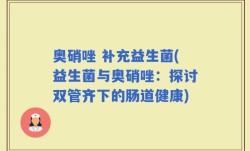 奥硝唑 补充益生菌(益生菌与奥硝唑：探讨双管齐下的肠道健康)