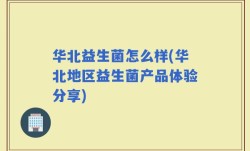华北益生菌怎么样(华北地区益生菌产品体验分享)