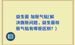 益生菌 加胀气贴(解决腹胀问题，益生菌和胀气贴有哪些区别？)