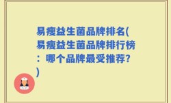 易瘦益生菌品牌排名(易瘦益生菌品牌排行榜：哪个品牌最受推荐？)