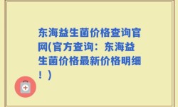 东海益生菌价格查询官网(官方查询：东海益生菌价格最新价格明细！)