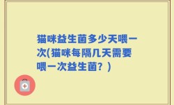 猫咪益生菌多少天喂一次(猫咪每隔几天需要喂一次益生菌？)