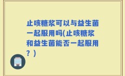 止咳糖浆可以与益生菌一起服用吗(止咳糖浆和益生菌能否一起服用？)