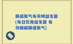 肠道胀气每天喝益生菌(每日饮用益生菌 有效缓解肠道胀气)