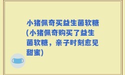 小猪佩奇买益生菌软糖(小猪佩奇购买了益生菌软糖，亲子时刻愈见甜蜜)