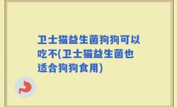 卫士猫益生菌狗狗可以吃不(卫士猫益生菌也适合狗狗食用)