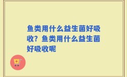 鱼类用什么益生菌好吸收？鱼类用什么益生菌好吸收呢